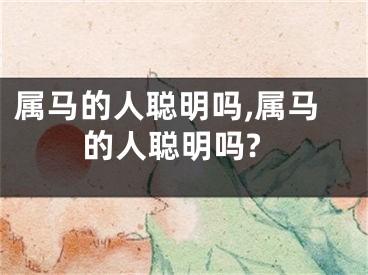 属马的人聪明吗,属马的人聪明吗?
