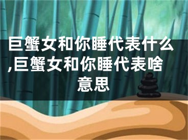 巨蟹女和你睡代表什么,巨蟹女和你睡代表啥意思