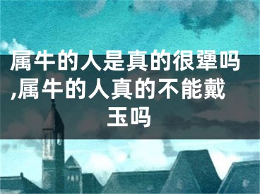 属牛的人是真的很犟吗,属牛的人真的不能戴玉吗