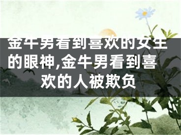 金牛男看到喜欢的女生的眼神,金牛男看到喜欢的人被欺负