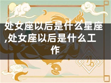 处女座以后是什么星座,处女座以后是什么工作