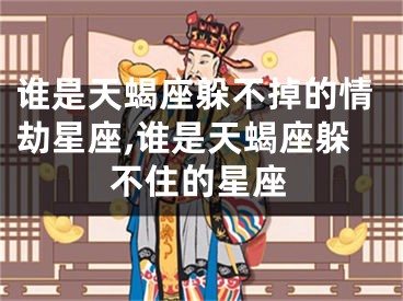 谁是天蝎座躲不掉的情劫星座,谁是天蝎座躲不住的星座