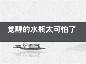 觉醒的水瓶太可怕了