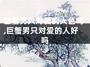 巨蟹男只对爱的人色吗,巨蟹男只对爱的人好吗