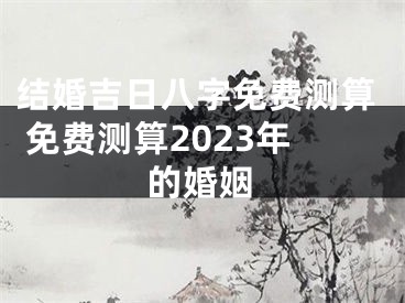 结婚吉日八字免费测算 免费测算2023年的婚姻
