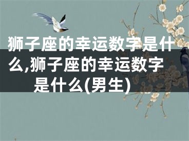 狮子座的幸运数字是什么,狮子座的幸运数字是什么(男生)
