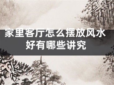 家里客厅怎么摆放风水好有哪些讲究