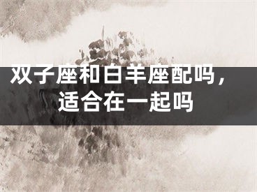 双子座和白羊座配吗，适合在一起吗