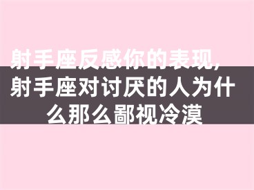 射手座反感你的表现,射手座对讨厌的人为什么那么鄙视冷漠