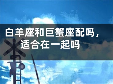 白羊座和巨蟹座配吗，适合在一起吗 