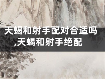 天蝎和射手配对合适吗,天蝎和射手绝配