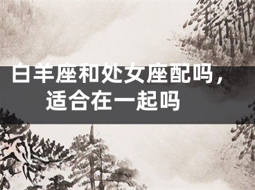 白羊座和处女座配吗，适合在一起吗 