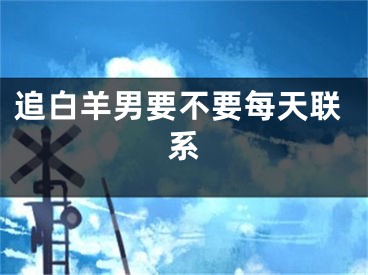 追白羊男要不要每天联系