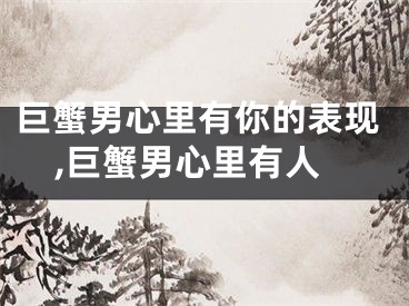 巨蟹男心里有你的表现,巨蟹男心里有人
