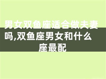男女双鱼座适合做夫妻吗,双鱼座男女和什么座最配