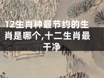 12生肖种最节约的生肖是哪个,十二生肖最干净