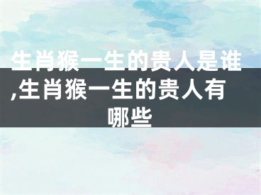 生肖猴一生的贵人是谁,生肖猴一生的贵人有哪些