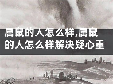 属鼠的人怎么样,属鼠的人怎么样解决疑心重