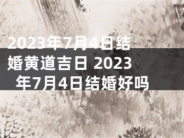 2023年7月4日结婚黄道吉日 2023年7月4日结婚好吗