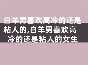 白羊男喜欢高冷的还是粘人的,白羊男喜欢高冷的还是粘人的女生