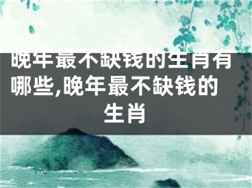 晚年最不缺钱的生肖有哪些,晚年最不缺钱的生肖