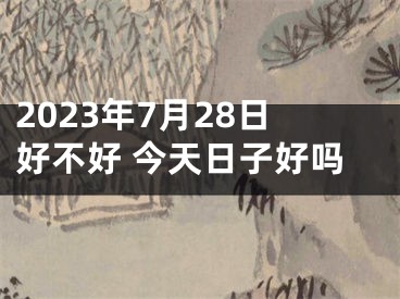 2023年7月28日好不好 今天日子好吗