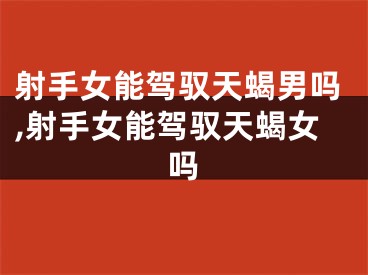 射手女能驾驭天蝎男吗,射手女能驾驭天蝎女吗
