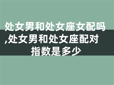处女男和处女座女配吗,处女男和处女座配对指数是多少