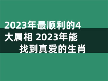 2023年最顺利的4大属相 2023年能找到真爱的生肖