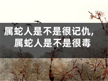 属蛇人是不是很记仇,属蛇人是不是很毒