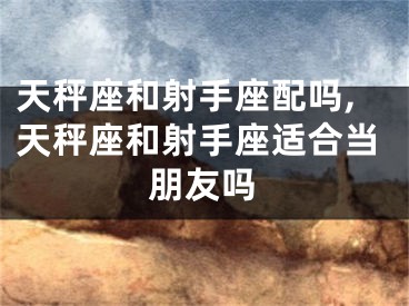 天秤座和射手座配吗,天秤座和射手座适合当朋友吗