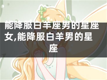 能降服白羊座男的星座女,能降服白羊男的星座