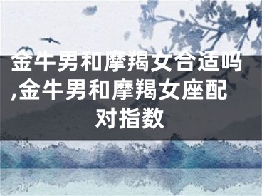 金牛男和摩羯女合适吗,金牛男和摩羯女座配对指数
