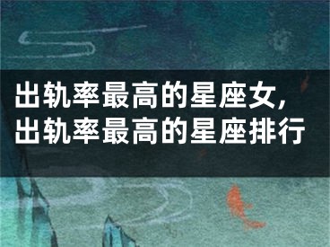 出轨率最高的星座女,出轨率最高的星座排行