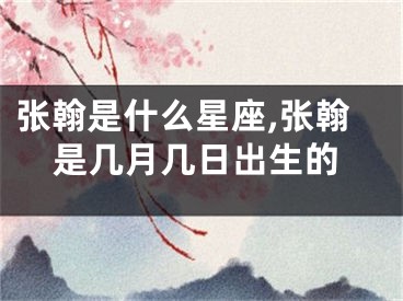 张翰是什么星座,张翰是几月几日出生的