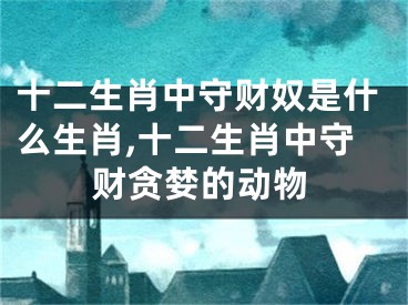 十二生肖中守财奴是什么生肖,十二生肖中守财贪婪的动物