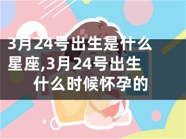3月24号出生是什么星座,3月24号出生什么时候怀孕的