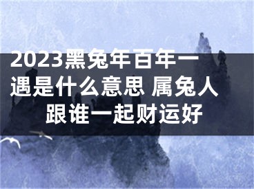 2023黑兔年百年一遇是什么意思 属兔人跟谁一起财运好