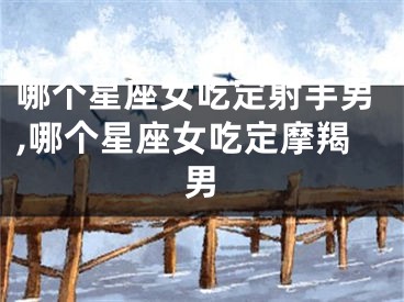 哪个星座女吃定射手男,哪个星座女吃定摩羯男
