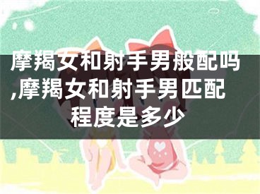 摩羯女和射手男般配吗,摩羯女和射手男匹配程度是多少