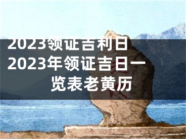 2023领证吉利日 2023年领证吉日一览表老黄历