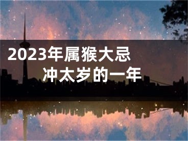 2023年属猴大忌 冲太岁的一年