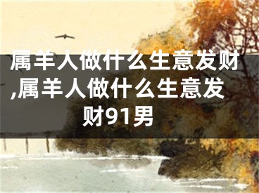 属羊人做什么生意发财,属羊人做什么生意发财91男