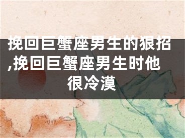 挽回巨蟹座男生的狠招,挽回巨蟹座男生时他很冷漠