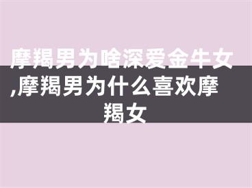摩羯男为啥深爱金牛女,摩羯男为什么喜欢摩羯女