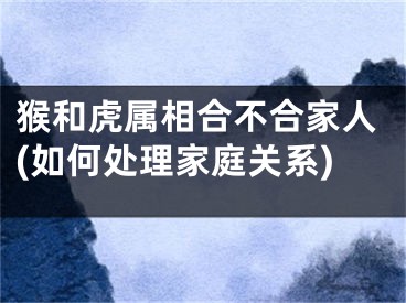 猴和虎属相合不合家人(如何处理家庭关系)