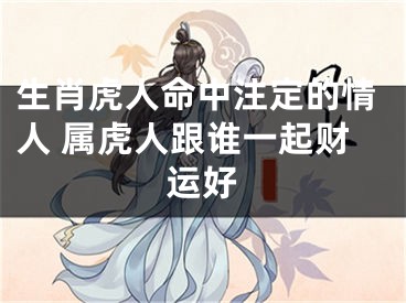 生肖虎人命中注定的情人 属虎人跟谁一起财运好