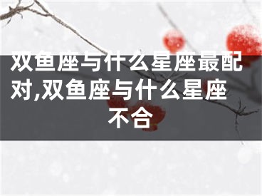 双鱼座与什么星座最配对,双鱼座与什么星座不合