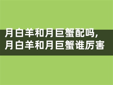 月白羊和月巨蟹配吗,月白羊和月巨蟹谁厉害
