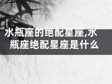 水瓶座的绝配星座,水瓶座绝配星座是什么